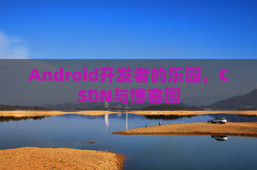 Android开发者的乐园，CSDN与博客园