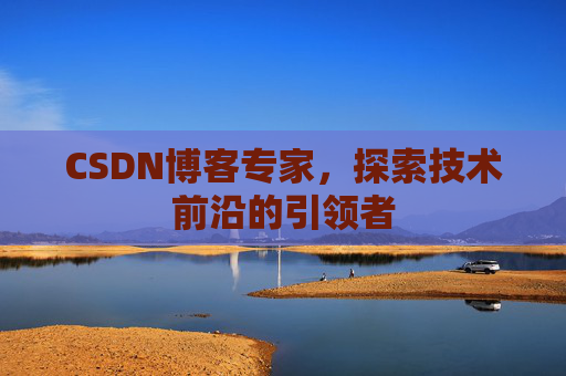 CSDN博客专家，探索技术前沿的引领者